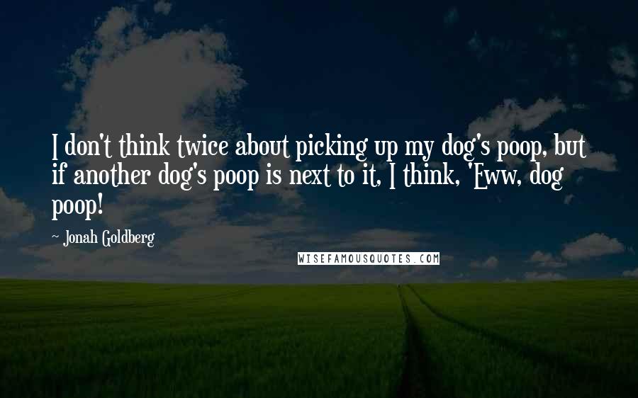 Jonah Goldberg Quotes: I don't think twice about picking up my dog's poop, but if another dog's poop is next to it, I think, 'Eww, dog poop!