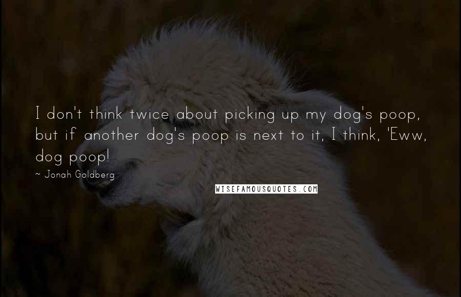 Jonah Goldberg Quotes: I don't think twice about picking up my dog's poop, but if another dog's poop is next to it, I think, 'Eww, dog poop!