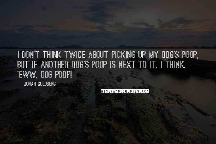 Jonah Goldberg Quotes: I don't think twice about picking up my dog's poop, but if another dog's poop is next to it, I think, 'Eww, dog poop!