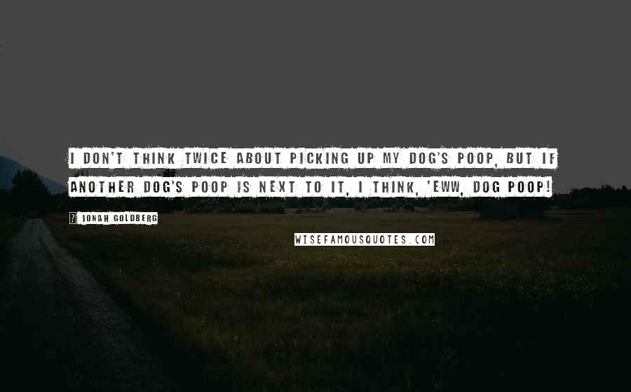 Jonah Goldberg Quotes: I don't think twice about picking up my dog's poop, but if another dog's poop is next to it, I think, 'Eww, dog poop!