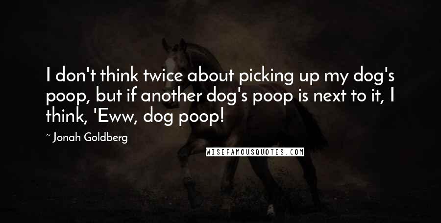 Jonah Goldberg Quotes: I don't think twice about picking up my dog's poop, but if another dog's poop is next to it, I think, 'Eww, dog poop!