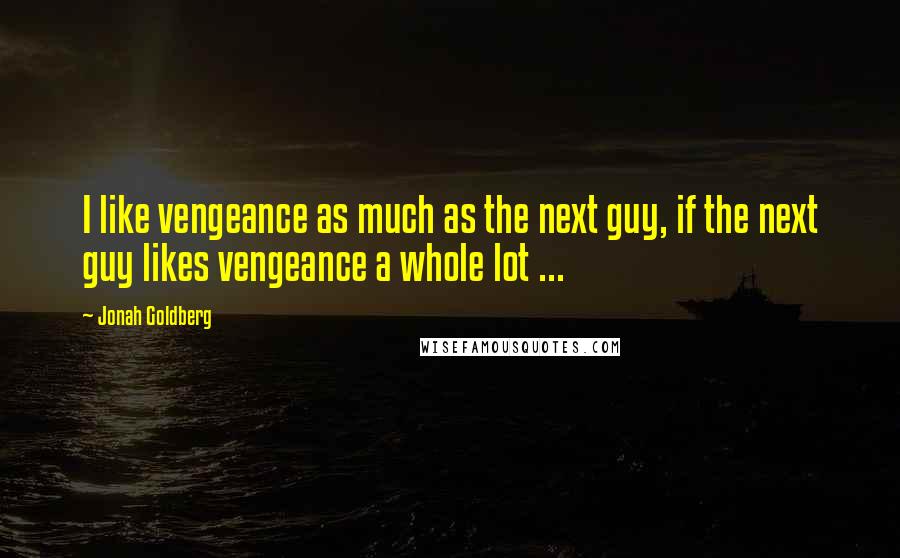 Jonah Goldberg Quotes: I like vengeance as much as the next guy, if the next guy likes vengeance a whole lot ...