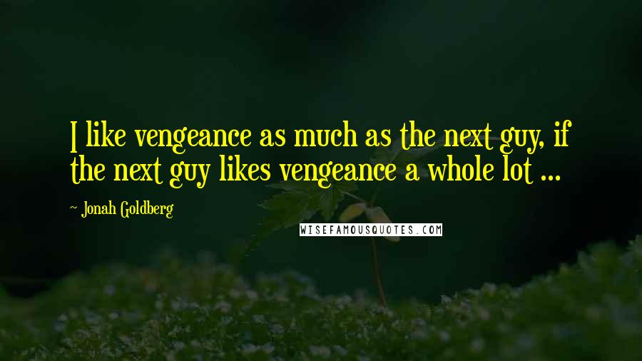 Jonah Goldberg Quotes: I like vengeance as much as the next guy, if the next guy likes vengeance a whole lot ...