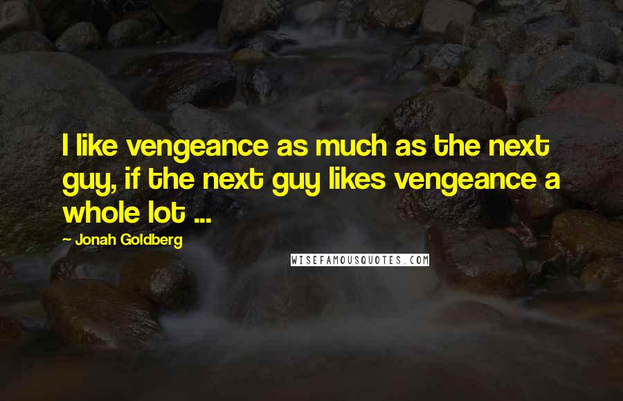 Jonah Goldberg Quotes: I like vengeance as much as the next guy, if the next guy likes vengeance a whole lot ...