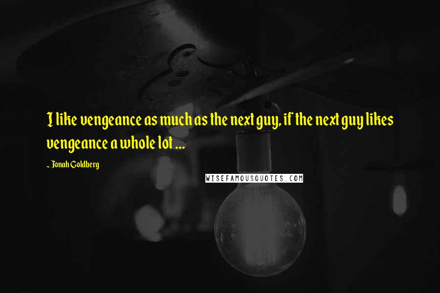 Jonah Goldberg Quotes: I like vengeance as much as the next guy, if the next guy likes vengeance a whole lot ...