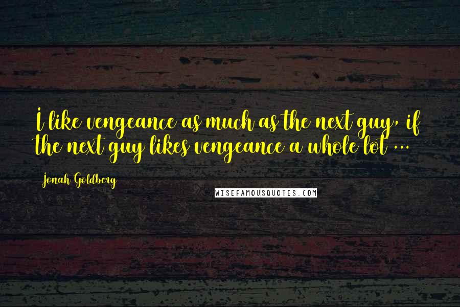 Jonah Goldberg Quotes: I like vengeance as much as the next guy, if the next guy likes vengeance a whole lot ...