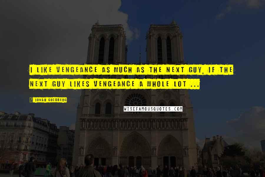 Jonah Goldberg Quotes: I like vengeance as much as the next guy, if the next guy likes vengeance a whole lot ...