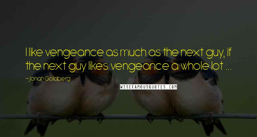 Jonah Goldberg Quotes: I like vengeance as much as the next guy, if the next guy likes vengeance a whole lot ...