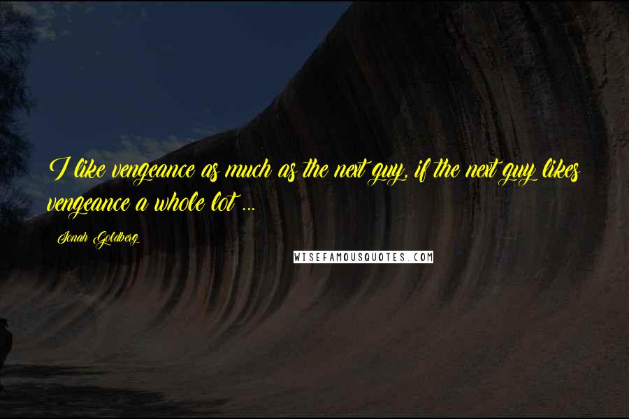 Jonah Goldberg Quotes: I like vengeance as much as the next guy, if the next guy likes vengeance a whole lot ...