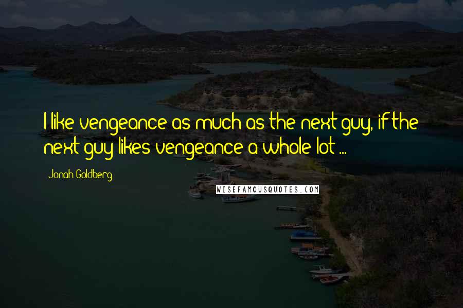 Jonah Goldberg Quotes: I like vengeance as much as the next guy, if the next guy likes vengeance a whole lot ...