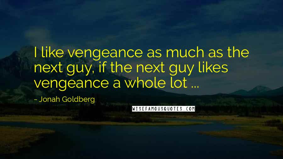 Jonah Goldberg Quotes: I like vengeance as much as the next guy, if the next guy likes vengeance a whole lot ...
