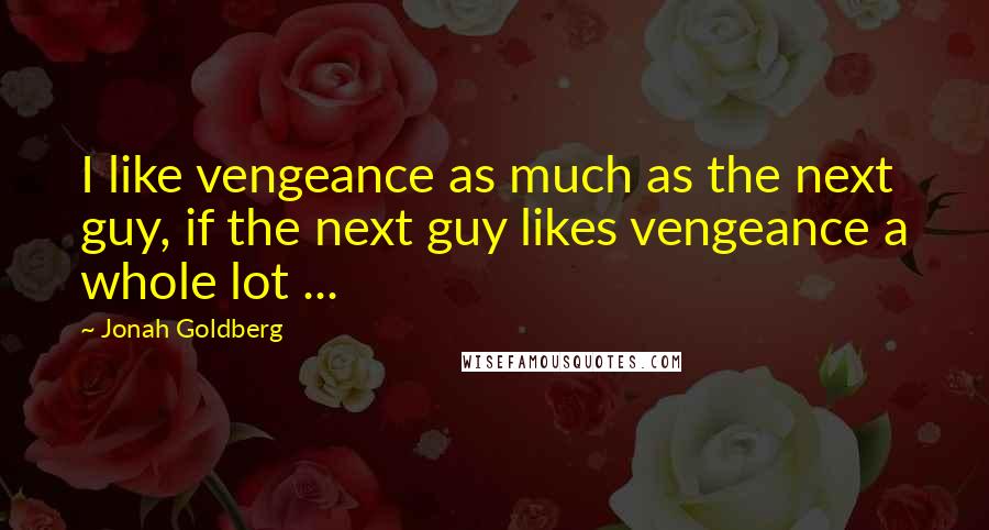 Jonah Goldberg Quotes: I like vengeance as much as the next guy, if the next guy likes vengeance a whole lot ...