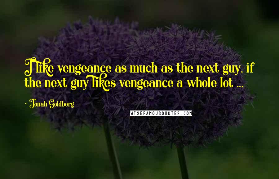 Jonah Goldberg Quotes: I like vengeance as much as the next guy, if the next guy likes vengeance a whole lot ...