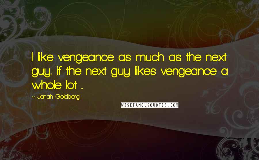 Jonah Goldberg Quotes: I like vengeance as much as the next guy, if the next guy likes vengeance a whole lot ...