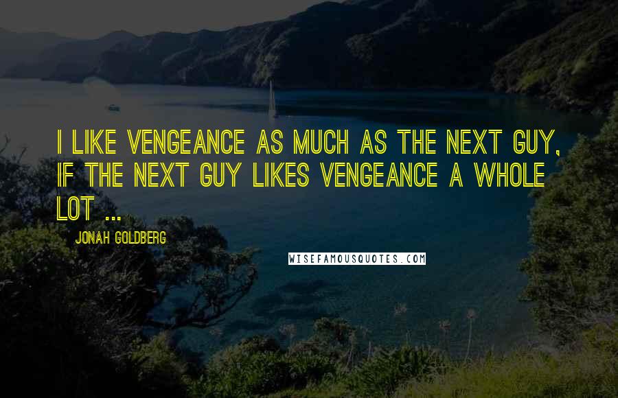 Jonah Goldberg Quotes: I like vengeance as much as the next guy, if the next guy likes vengeance a whole lot ...