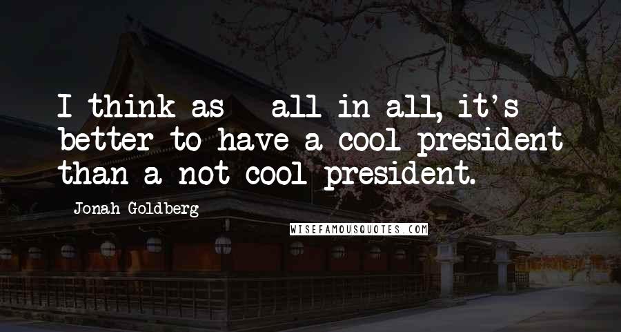 Jonah Goldberg Quotes: I think as - all in all, it's better to have a cool president than a not cool president.