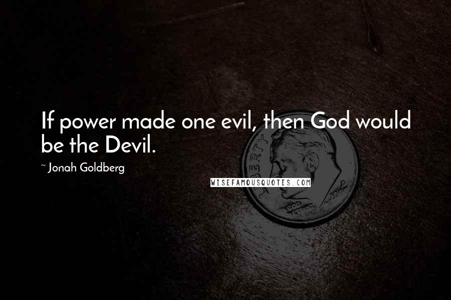 Jonah Goldberg Quotes: If power made one evil, then God would be the Devil.