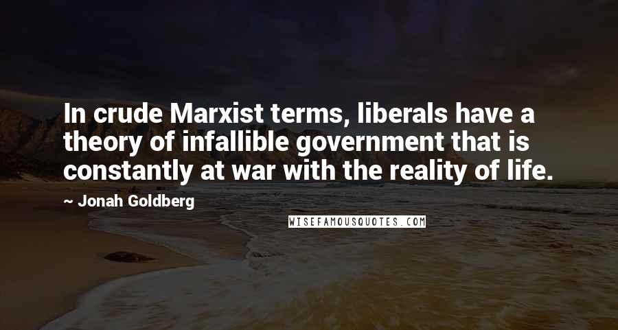 Jonah Goldberg Quotes: In crude Marxist terms, liberals have a theory of infallible government that is constantly at war with the reality of life.