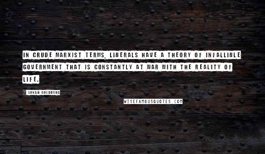 Jonah Goldberg Quotes: In crude Marxist terms, liberals have a theory of infallible government that is constantly at war with the reality of life.