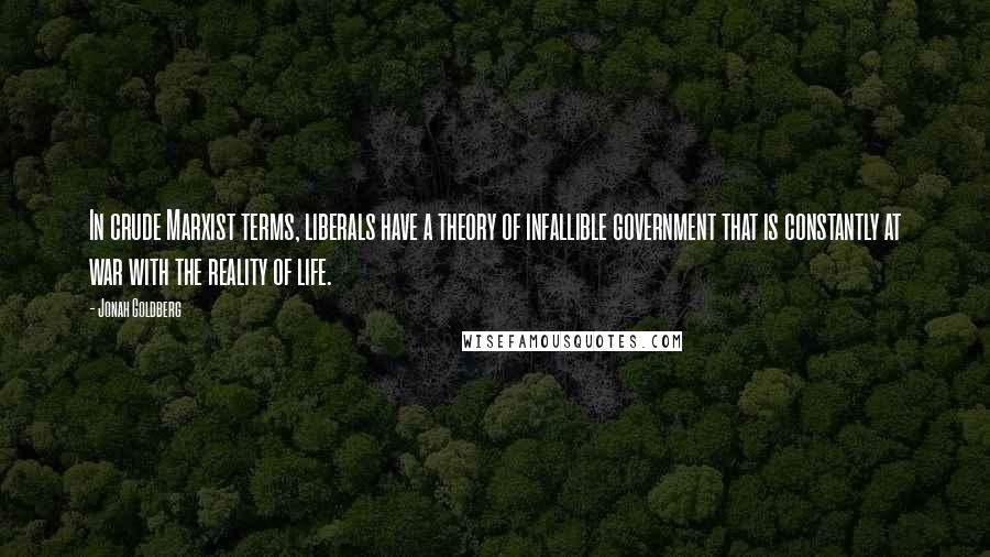 Jonah Goldberg Quotes: In crude Marxist terms, liberals have a theory of infallible government that is constantly at war with the reality of life.