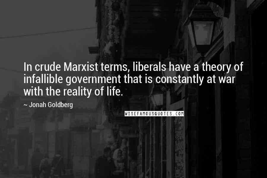 Jonah Goldberg Quotes: In crude Marxist terms, liberals have a theory of infallible government that is constantly at war with the reality of life.