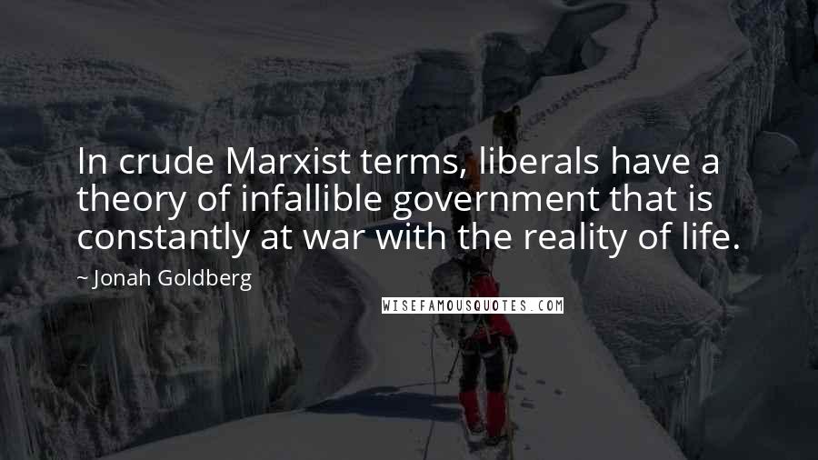Jonah Goldberg Quotes: In crude Marxist terms, liberals have a theory of infallible government that is constantly at war with the reality of life.