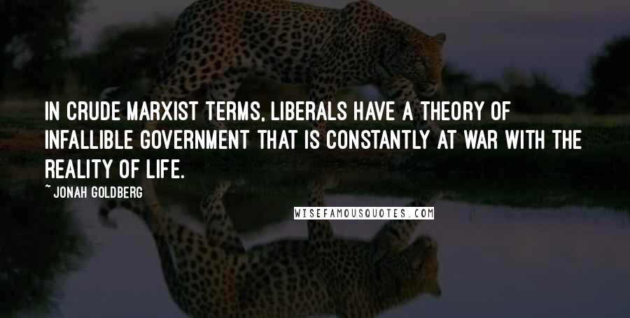 Jonah Goldberg Quotes: In crude Marxist terms, liberals have a theory of infallible government that is constantly at war with the reality of life.