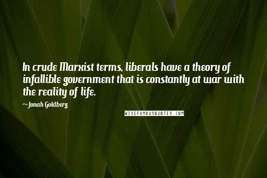 Jonah Goldberg Quotes: In crude Marxist terms, liberals have a theory of infallible government that is constantly at war with the reality of life.