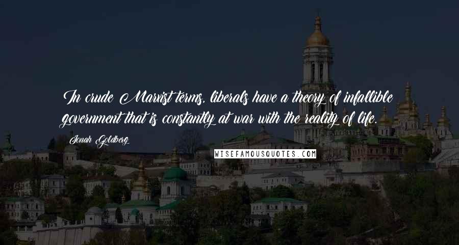 Jonah Goldberg Quotes: In crude Marxist terms, liberals have a theory of infallible government that is constantly at war with the reality of life.