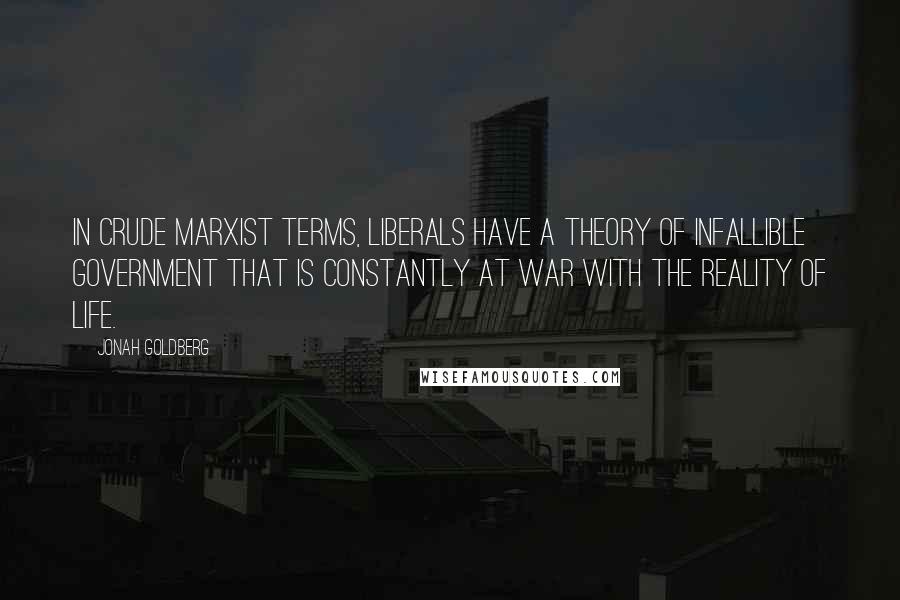 Jonah Goldberg Quotes: In crude Marxist terms, liberals have a theory of infallible government that is constantly at war with the reality of life.