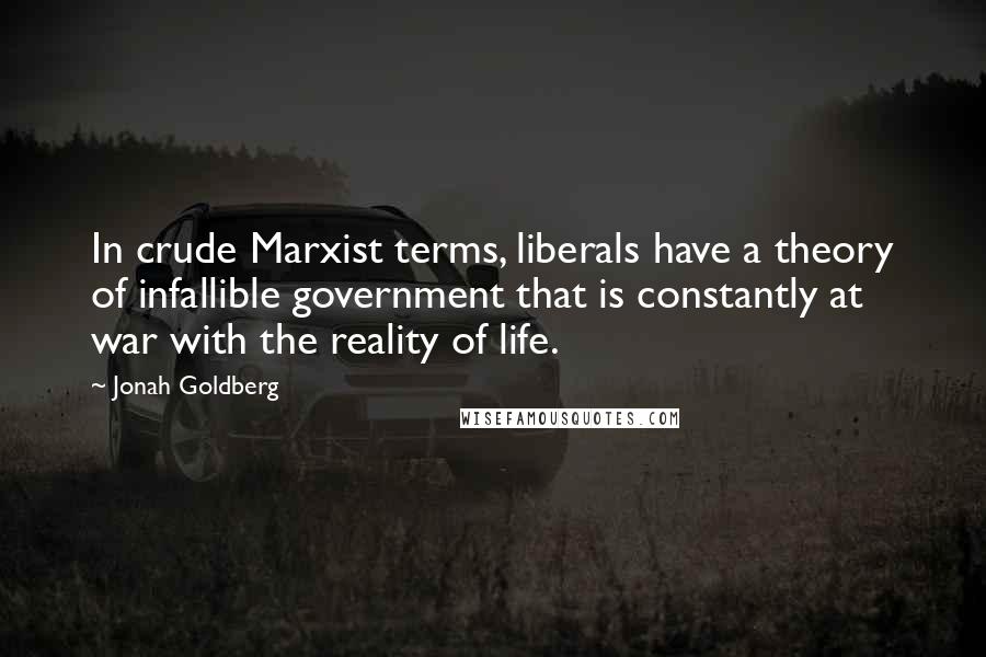 Jonah Goldberg Quotes: In crude Marxist terms, liberals have a theory of infallible government that is constantly at war with the reality of life.