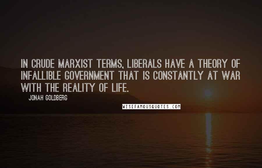 Jonah Goldberg Quotes: In crude Marxist terms, liberals have a theory of infallible government that is constantly at war with the reality of life.