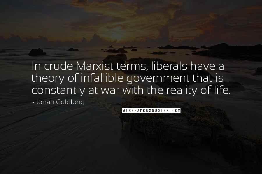 Jonah Goldberg Quotes: In crude Marxist terms, liberals have a theory of infallible government that is constantly at war with the reality of life.