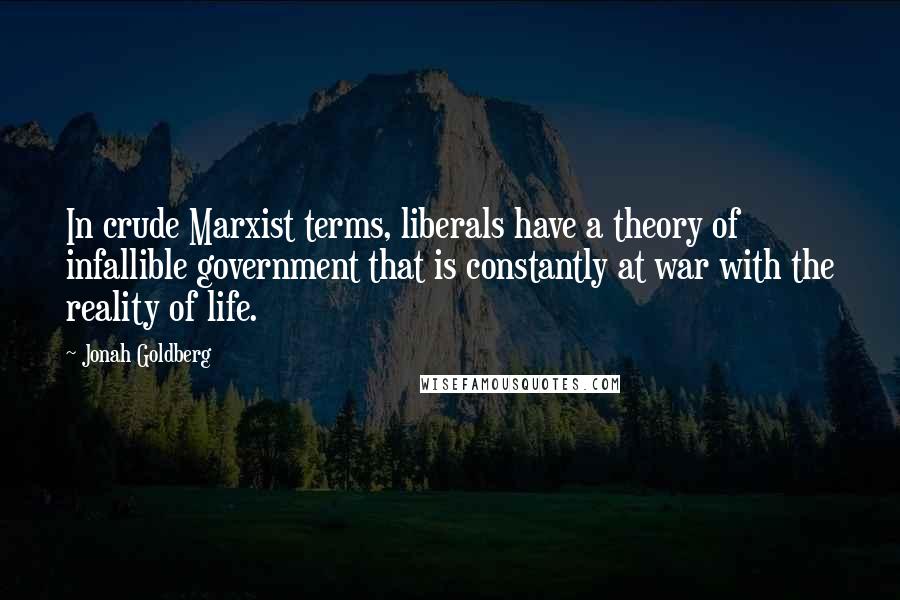 Jonah Goldberg Quotes: In crude Marxist terms, liberals have a theory of infallible government that is constantly at war with the reality of life.