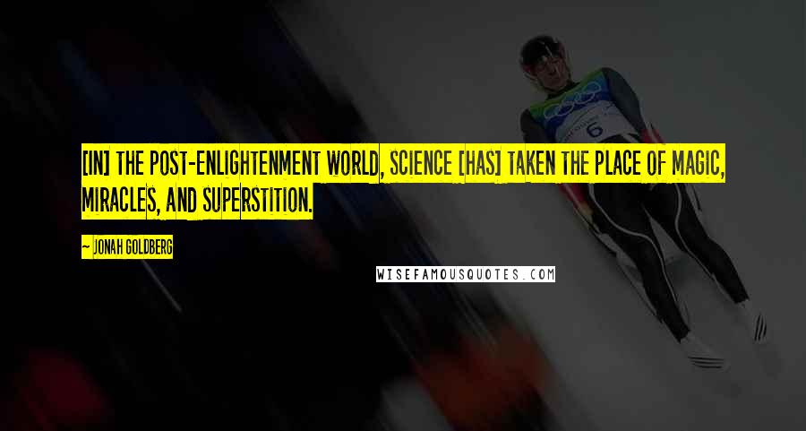 Jonah Goldberg Quotes: [In] the post-Enlightenment world, science [has] taken the place of magic, miracles, and superstition.