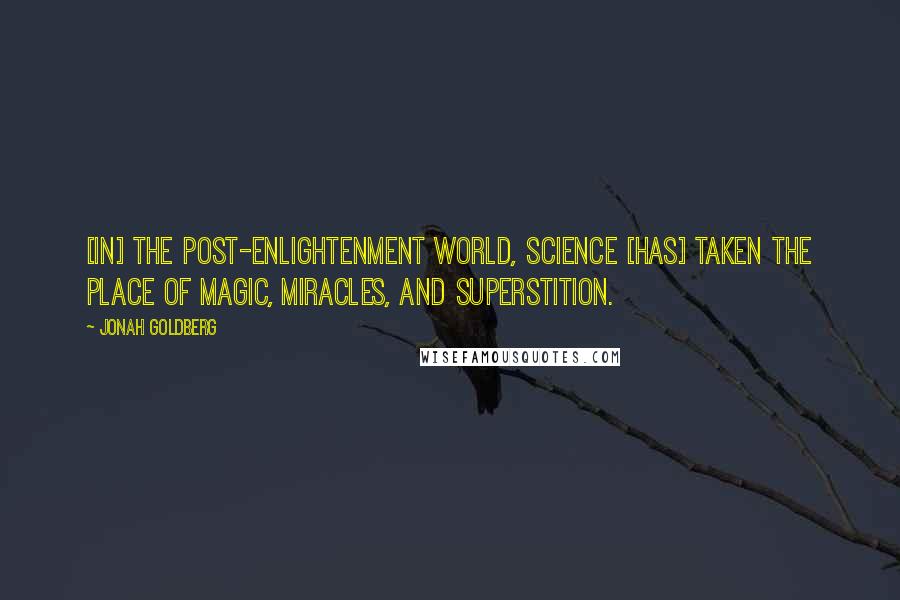 Jonah Goldberg Quotes: [In] the post-Enlightenment world, science [has] taken the place of magic, miracles, and superstition.