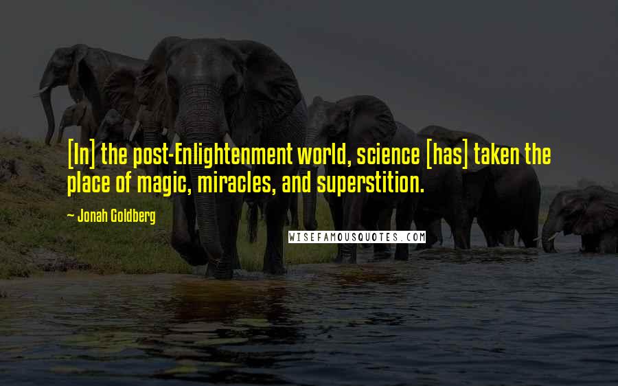 Jonah Goldberg Quotes: [In] the post-Enlightenment world, science [has] taken the place of magic, miracles, and superstition.