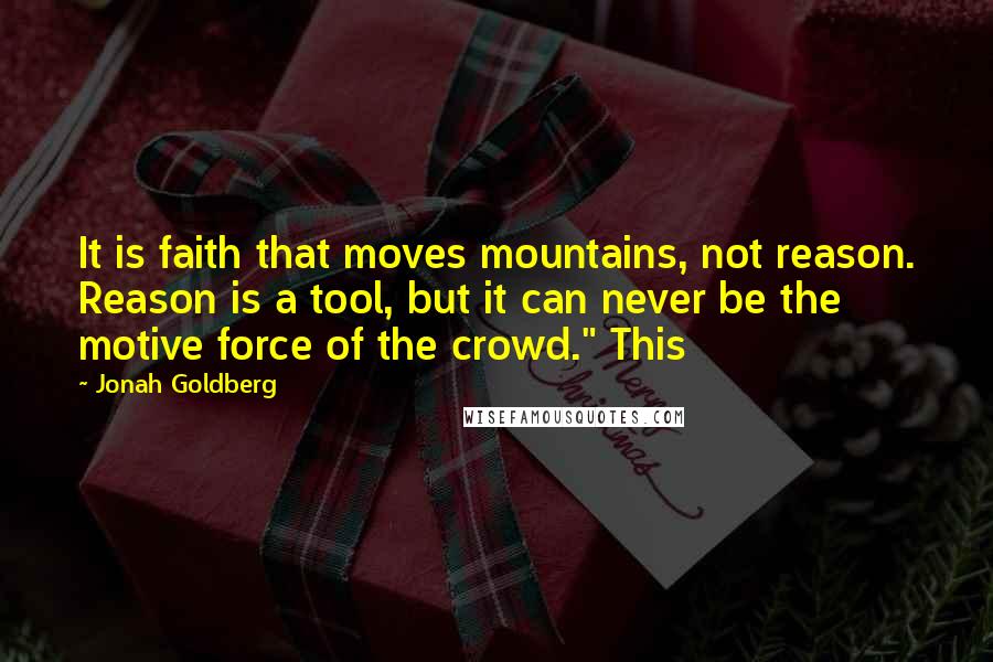 Jonah Goldberg Quotes: It is faith that moves mountains, not reason. Reason is a tool, but it can never be the motive force of the crowd." This