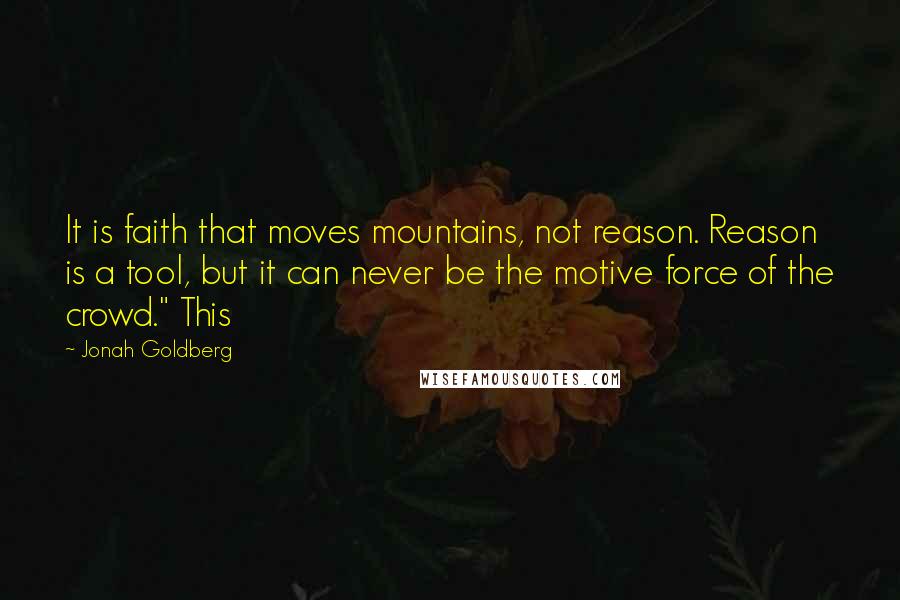 Jonah Goldberg Quotes: It is faith that moves mountains, not reason. Reason is a tool, but it can never be the motive force of the crowd." This