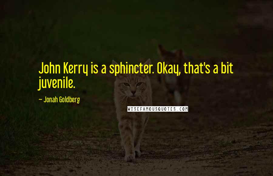 Jonah Goldberg Quotes: John Kerry is a sphincter. Okay, that's a bit juvenile.