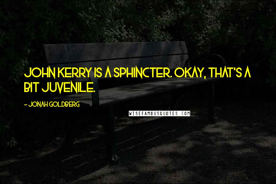 Jonah Goldberg Quotes: John Kerry is a sphincter. Okay, that's a bit juvenile.