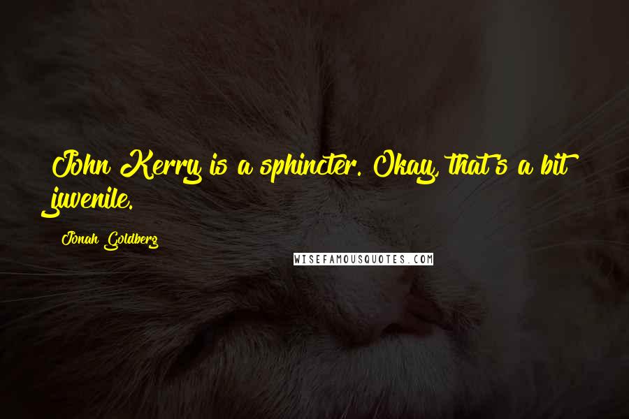 Jonah Goldberg Quotes: John Kerry is a sphincter. Okay, that's a bit juvenile.