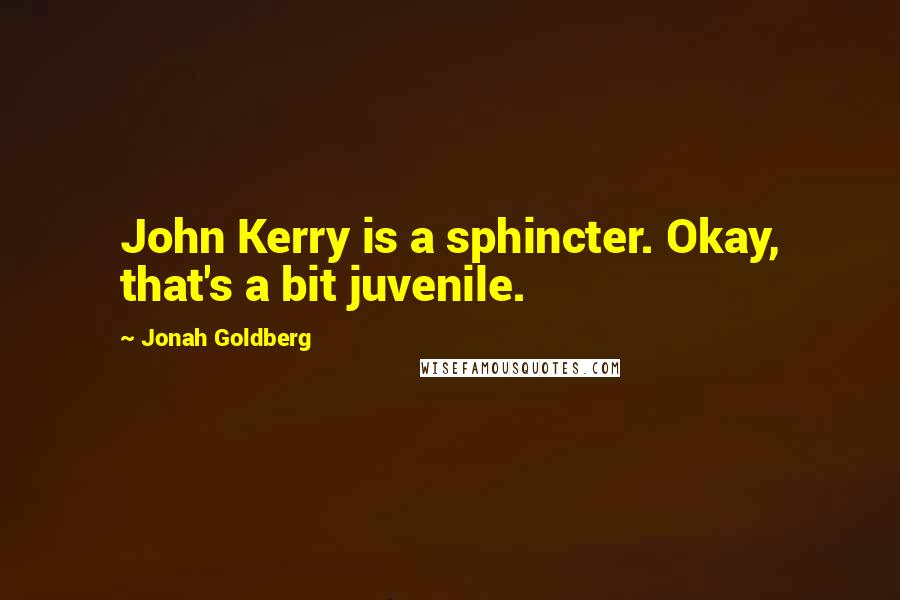 Jonah Goldberg Quotes: John Kerry is a sphincter. Okay, that's a bit juvenile.