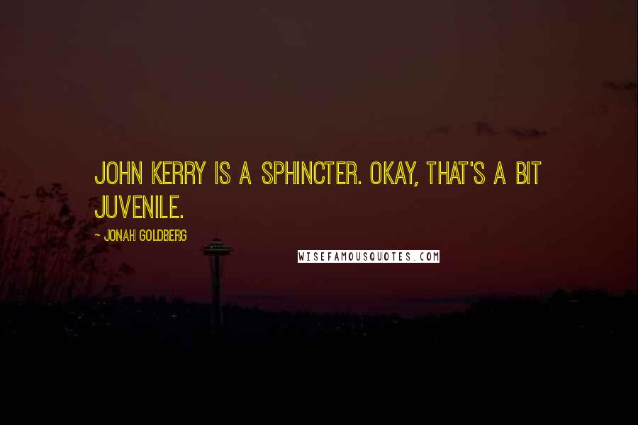 Jonah Goldberg Quotes: John Kerry is a sphincter. Okay, that's a bit juvenile.
