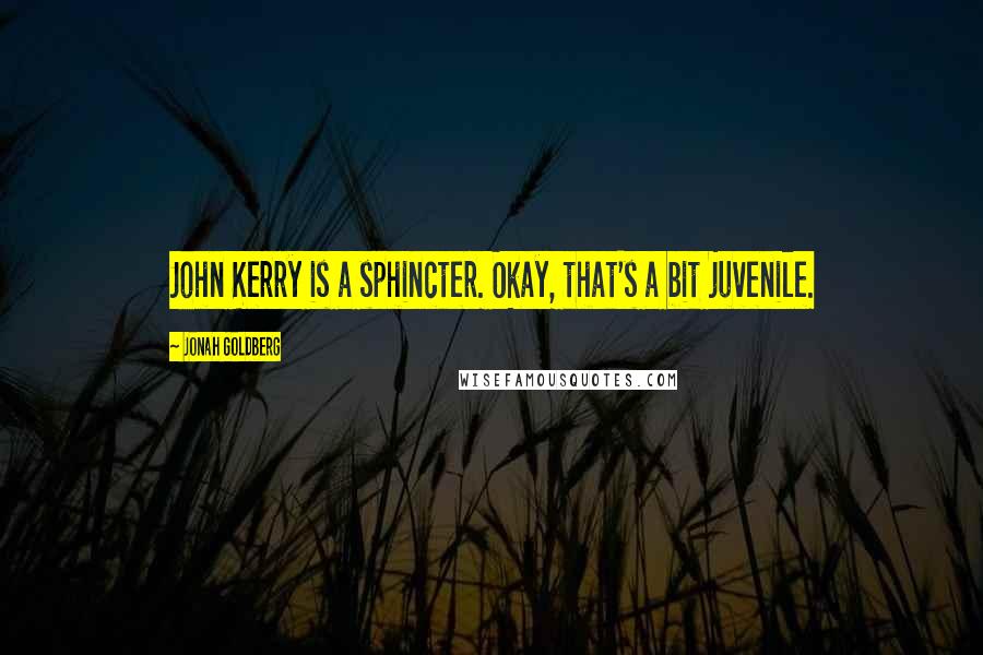 Jonah Goldberg Quotes: John Kerry is a sphincter. Okay, that's a bit juvenile.