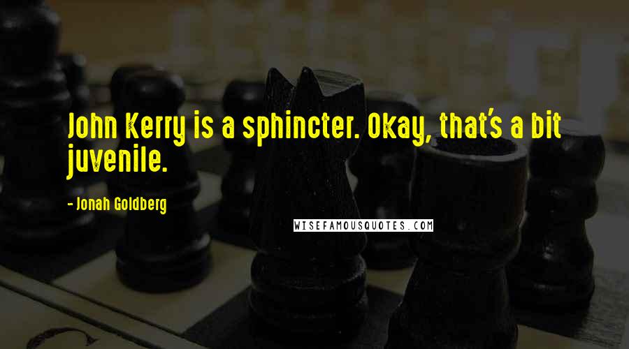 Jonah Goldberg Quotes: John Kerry is a sphincter. Okay, that's a bit juvenile.
