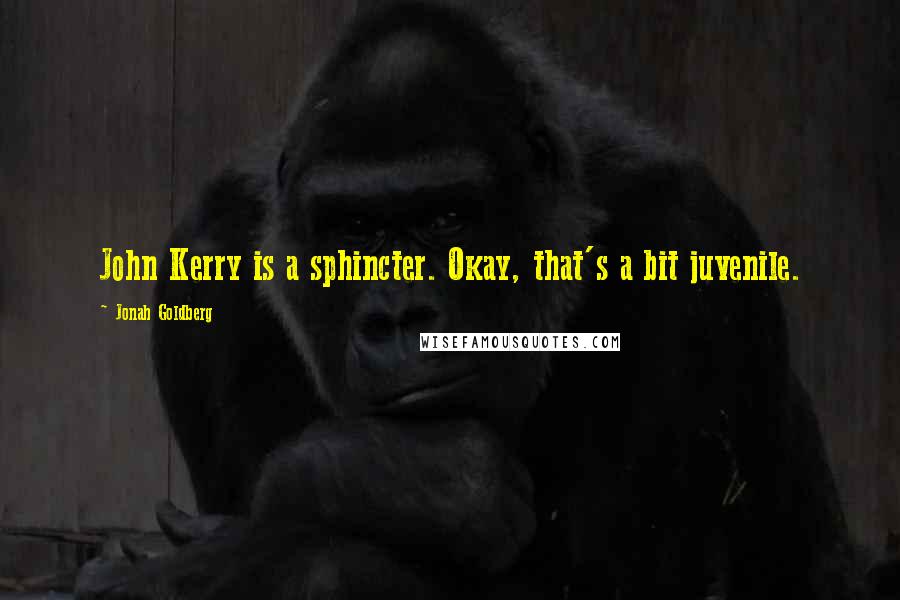Jonah Goldberg Quotes: John Kerry is a sphincter. Okay, that's a bit juvenile.