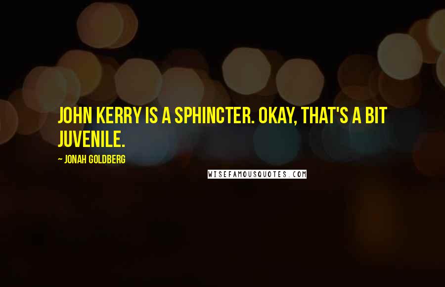Jonah Goldberg Quotes: John Kerry is a sphincter. Okay, that's a bit juvenile.