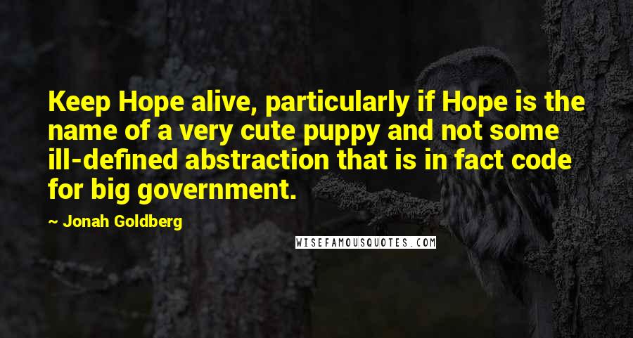 Jonah Goldberg Quotes: Keep Hope alive, particularly if Hope is the name of a very cute puppy and not some ill-defined abstraction that is in fact code for big government.