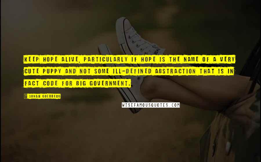 Jonah Goldberg Quotes: Keep Hope alive, particularly if Hope is the name of a very cute puppy and not some ill-defined abstraction that is in fact code for big government.